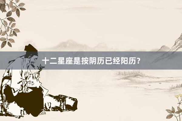 十二星座是按阴历已经阳历？